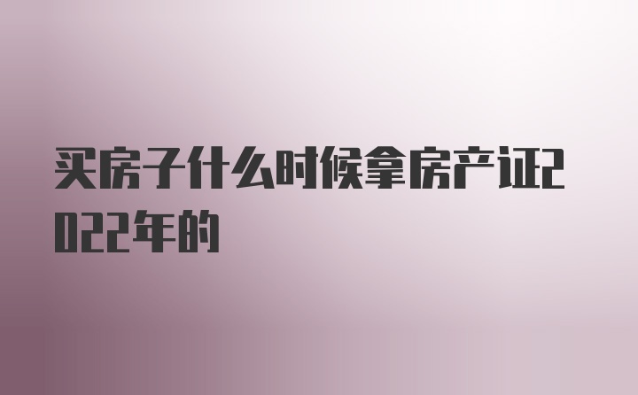 买房子什么时候拿房产证2022年的