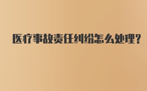 医疗事故责任纠纷怎么处理？