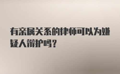 有亲属关系的律师可以为嫌疑人辩护吗？