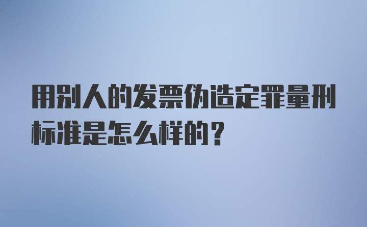 用别人的发票伪造定罪量刑标准是怎么样的？