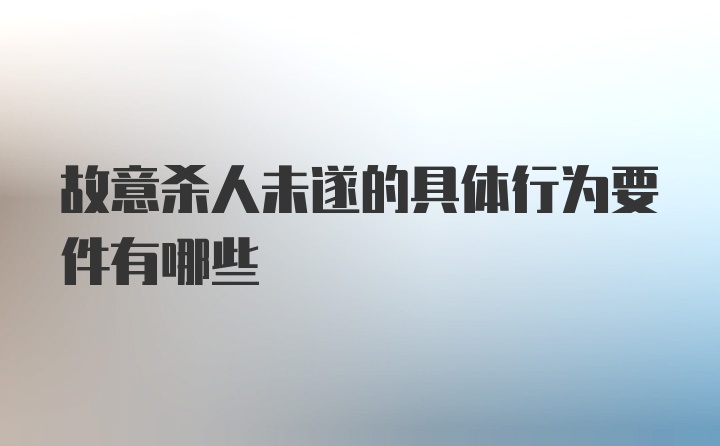 故意杀人未遂的具体行为要件有哪些