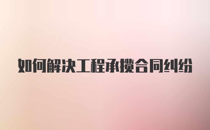 如何解决工程承揽合同纠纷