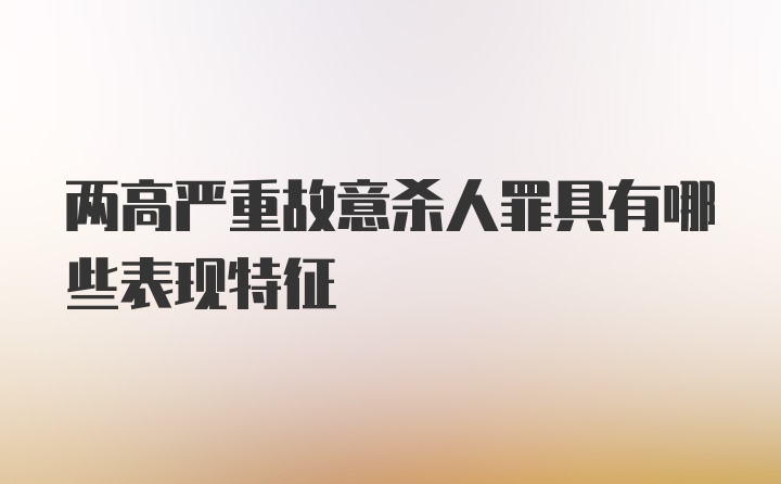 两高严重故意杀人罪具有哪些表现特征