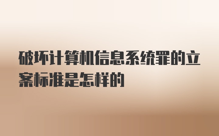 破坏计算机信息系统罪的立案标准是怎样的