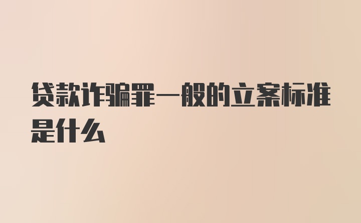 贷款诈骗罪一般的立案标准是什么