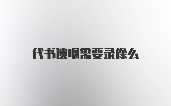 代书遗嘱需要录像么