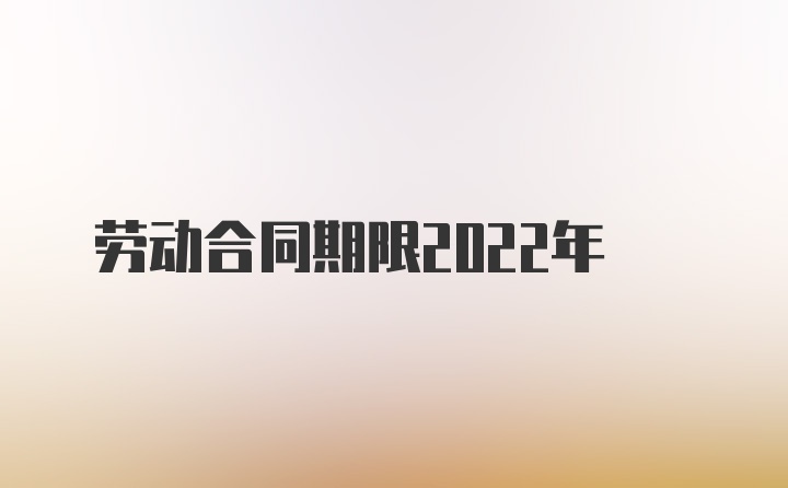 劳动合同期限2022年