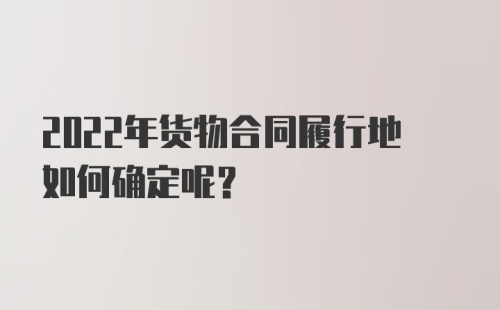 2022年货物合同履行地如何确定呢？