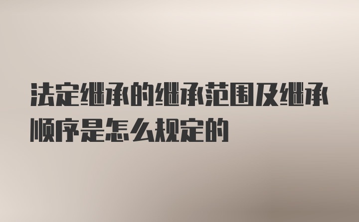 法定继承的继承范围及继承顺序是怎么规定的