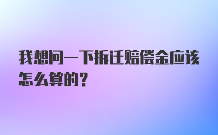 我想问一下拆迁赔偿金应该怎么算的？