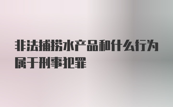 非法捕捞水产品和什么行为属于刑事犯罪