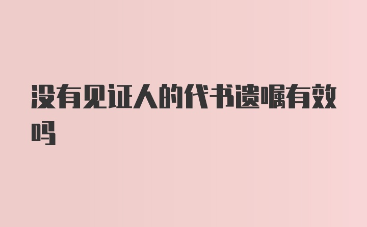 没有见证人的代书遗嘱有效吗