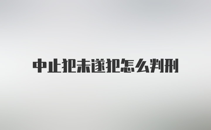 中止犯未遂犯怎么判刑