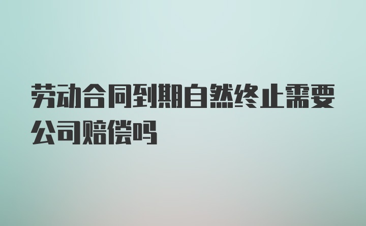 劳动合同到期自然终止需要公司赔偿吗