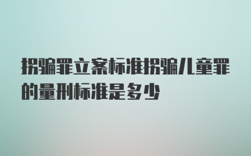 拐骗罪立案标准拐骗儿童罪的量刑标准是多少