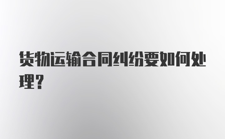 货物运输合同纠纷要如何处理？