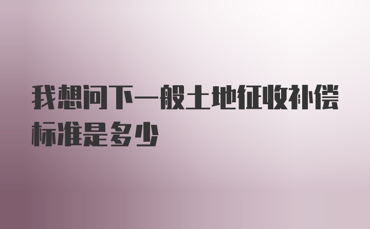 我想问下一般土地征收补偿标准是多少