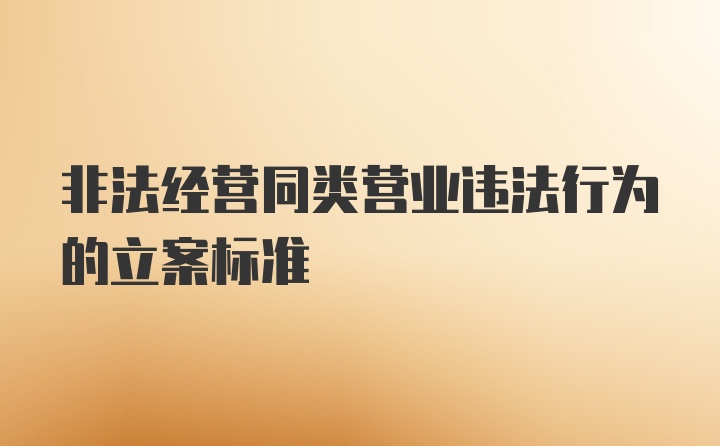 非法经营同类营业违法行为的立案标准