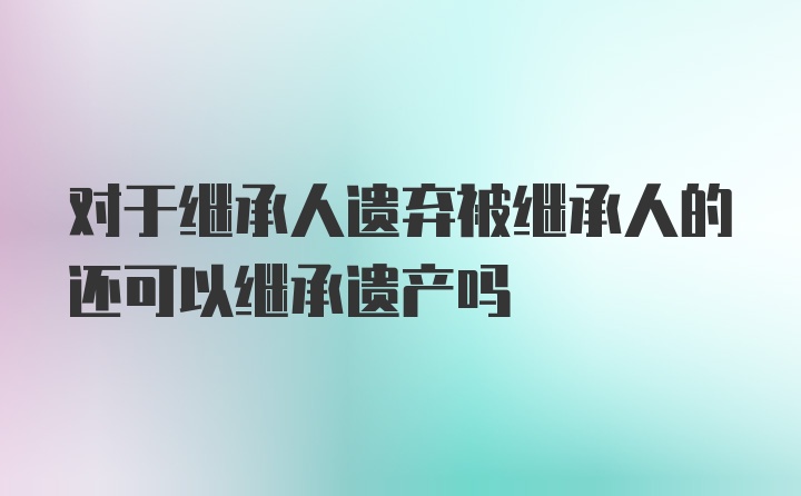 对于继承人遗弃被继承人的还可以继承遗产吗