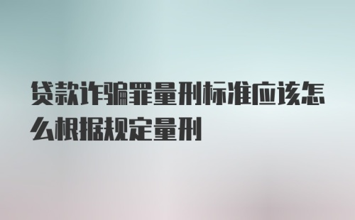 贷款诈骗罪量刑标准应该怎么根据规定量刑