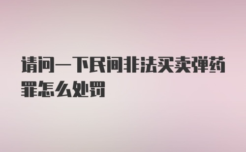 请问一下民间非法买卖弹药罪怎么处罚