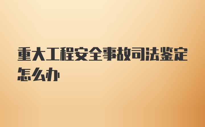 重大工程安全事故司法鉴定怎么办