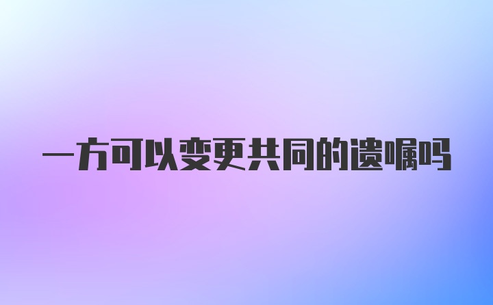 一方可以变更共同的遗嘱吗