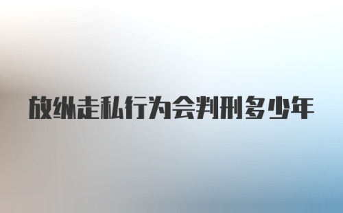 放纵走私行为会判刑多少年