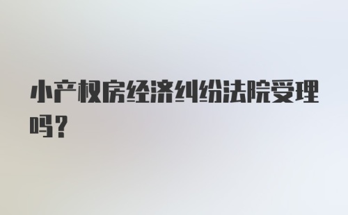 小产权房经济纠纷法院受理吗？