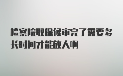 检察院取保候审完了需要多长时间才能放人啊