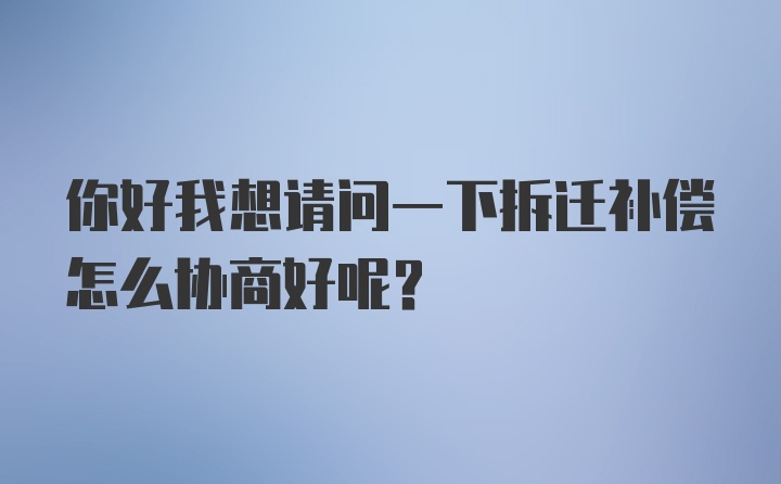 你好我想请问一下拆迁补偿怎么协商好呢？