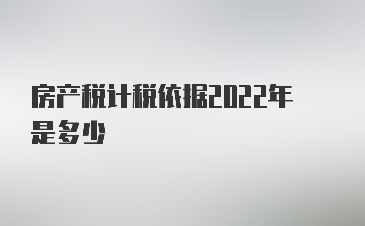 房产税计税依据2022年是多少