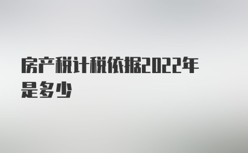 房产税计税依据2022年是多少