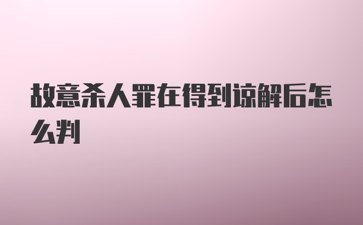 故意杀人罪在得到谅解后怎么判