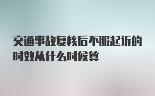 交通事故复核后不服起诉的时效从什么时候算