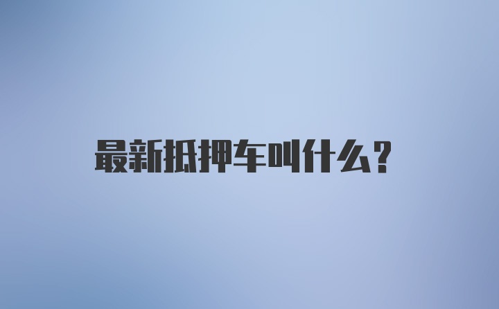 最新抵押车叫什么？