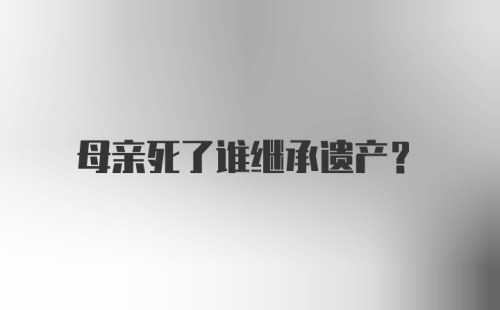 母亲死了谁继承遗产？