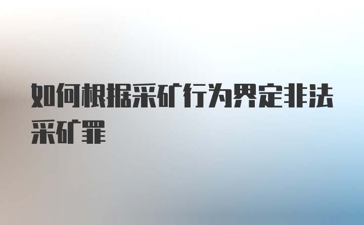 如何根据采矿行为界定非法采矿罪