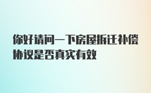 你好请问一下房屋拆迁补偿协议是否真实有效