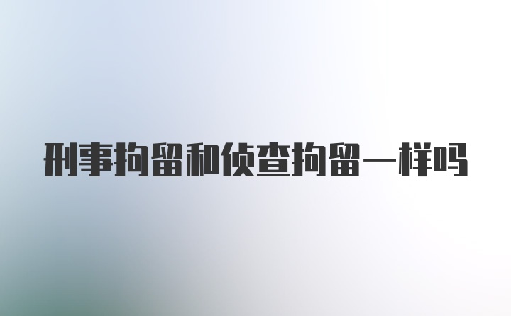 刑事拘留和侦查拘留一样吗