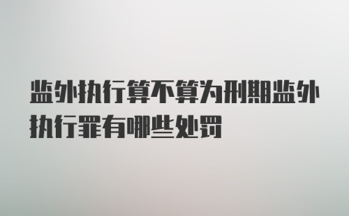 监外执行算不算为刑期监外执行罪有哪些处罚