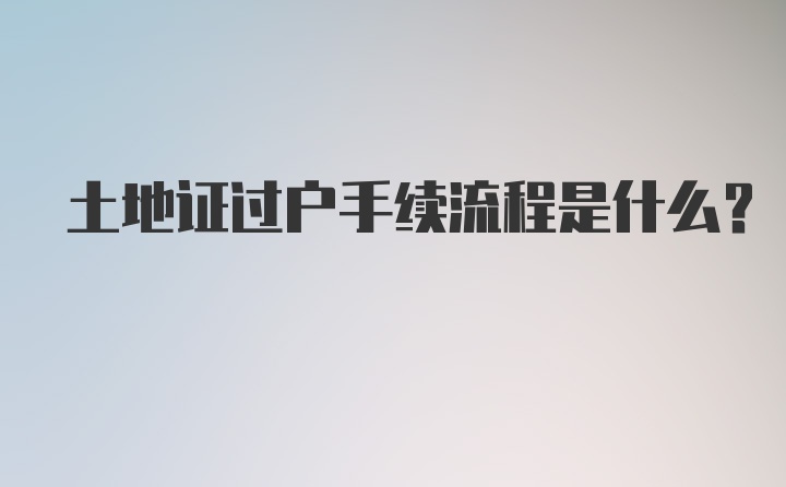 土地证过户手续流程是什么？