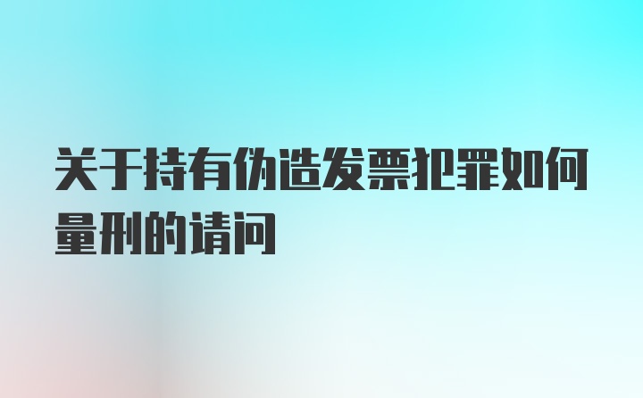 关于持有伪造发票犯罪如何量刑的请问