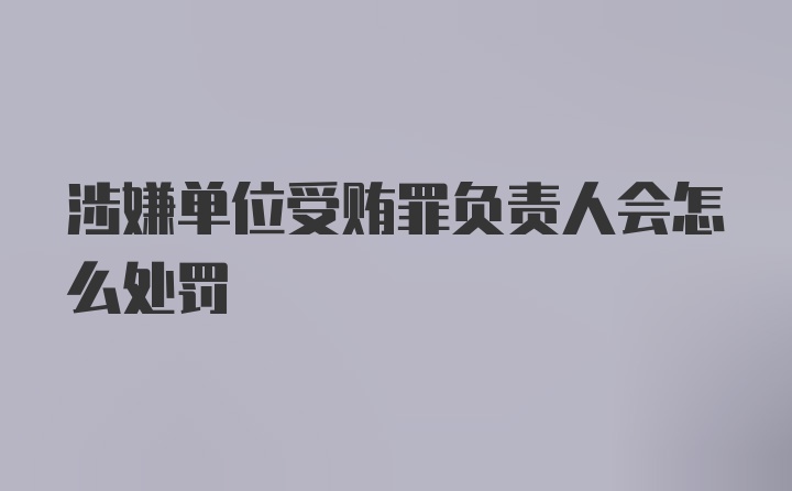 涉嫌单位受贿罪负责人会怎么处罚