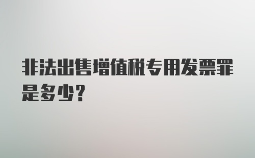 非法出售增值税专用发票罪是多少？