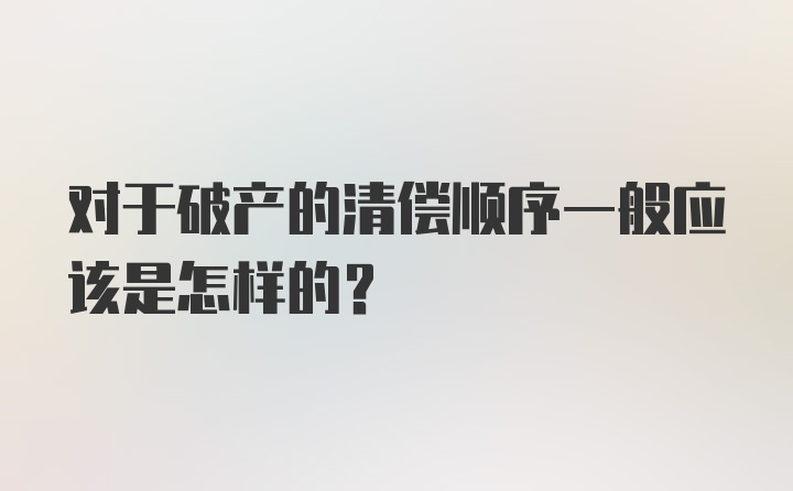 对于破产的清偿顺序一般应该是怎样的？