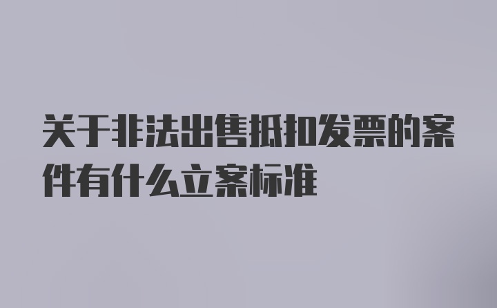 关于非法出售抵扣发票的案件有什么立案标准