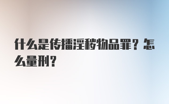 什么是传播淫秽物品罪?怎么量刑?