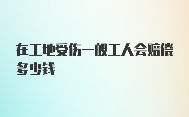 在工地受伤一般工人会赔偿多少钱