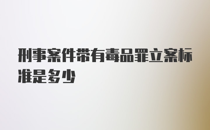 刑事案件带有毒品罪立案标准是多少